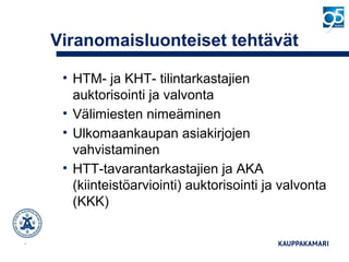 Viranomaisluonteiset tehtävät
• HTM- ja KHT- tilintarkastajien
auktorisointi ja valvonta
• Välimiesten nimeäminen
• Ulkomaankaupan asiakirjojen
vahvistaminen
• HTT-tavarantarkastajien ja AKA
(kiinteistöarviointi) auktorisointi ja valvonta
(KKK)
10
 