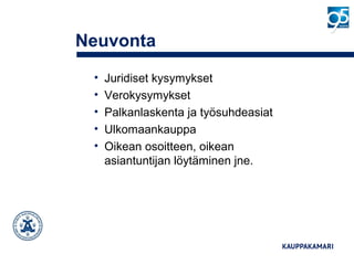 Neuvonta
• Juridiset kysymykset
• Verokysymykset
• Palkanlaskenta ja työsuhdeasiat
• Ulkomaankauppa
• Oikean osoitteen, oikean
asiantuntijan löytäminen jne.
 