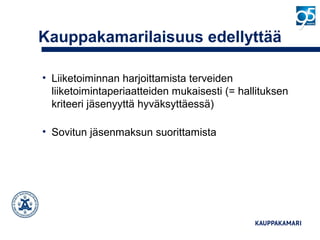 Kauppakamarilaisuus edellyttää
• Liiketoiminnan harjoittamista terveiden
liiketoimintaperiaatteiden mukaisesti (= hallituksen
kriteeri jäsenyyttä hyväksyttäessä)
• Sovitun jäsenmaksun suorittamista
 