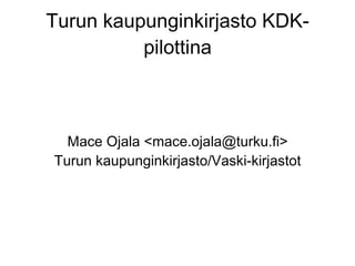 Turun kaupunginkirjasto KDK-pilottina Mace Ojala <mace.ojala@turku.fi> Turun kaupunginkirjasto/Vaski-kirjastot 