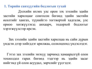 1. Төрийн санхүүгийн бодлогын тухай
Дэлхийн ихэнх улс орон зэх зээлийн эдийн
засгийн харилцааг сонгосон бөгөөд эдийн засгийн
өсөлтийг хангах, түүнийгээ тогтвортой хадгалж, улс
орноо хөгжүүлэхэд анхаарч, тодорхой бодлогыг
хэрэгжүүлсээр ирсэн.
Зах зээлийн эдийн засгийн харилцаа нь сайн дүрын
үндсэн дээр хийгддэг арилжаа, солилцоонд үндэслэдэг.
Гэтэл зах зээлийн энэхүү зарчимд хамааралгүй олон
тохиолдол гарах бөгөөд тэдгээр нь эдийн засаг
нийгэмд үй олон асуудал, зөрчлийг үүсгэдэг.
 