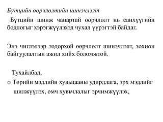 Бүтцийн өөрчлөлтийн шинэчлэлт
Бүтцийн шинж чанартай өөрчлөлт нь санхүүгийн
бодлогыг хэрэгжүүлэхэд чухал үүрэгтэй байдаг.
Энэ чиглэлээр тодорхой өөрчлөлт шинэчлэлт, зохион
байгуулалтын ажил хийх боломжтой.
Тухайлбал,
o Төрийн мэдлийн хувьцааны удирдлага, эрх мэдлийг
шилжүүлэх, өмч хувьчлалыг эрчимжүүлэх,
 