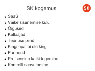 SK kogemus
SaaS
Väike sisenemise kulu
Õigused
Kellaajad
Teenuse piirid
Kingsepal ei ole kingi
Partnerid
Protsesside katki tegemine
Kontrolli saavutamine
 