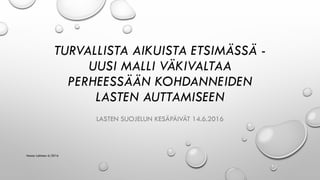 TURVALLISTA AIKUISTA ETSIMÄSSÄ -
UUSI MALLI VÄKIVALTAA
PERHEESSÄÄN KOHDANNEIDEN
LASTEN AUTTAMISEEN
LASTEN SUOJELUN KESÄPÄIVÄT 14.6.2016
Hanna Lahtinen 6/2016
 