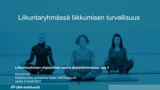 Liikuntaryhmässä liikkumisen turvallisuus
1
Koostaneet
Pauliina Husu ja Katriina Ojala, UKK-instituutti
versio 2 kevät 2020
Liikuntaryhmien ohjaaminen osana järjestötoimintaa: osa 3
 