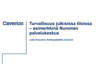 Turvallisuus julkisissa tiloissa
– esimerkkinä Nummen
palvelukeskus
Jukka Paloniemi, Kehityspäällikkö, Caverion
 