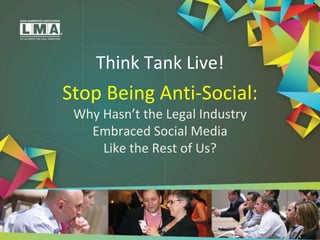 Think Tank Live!
Stop Being Anti-Social:
Why Hasn’t the Legal Industry
Embraced Social Media
Like the Rest of Us?
 