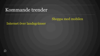 Kommande trender
                             Shoppa med mobilen
Internet över landsgränser
 