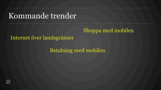 Kommande trender
                             Shoppa med mobilen
Internet över landsgränser

                Betalning med mobilen
 