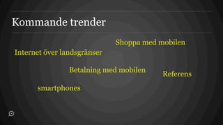 Kommande trender
                             Shoppa med mobilen
Internet över landsgränser

                Betalning med mobilen
                                         Referens
      smartphones
 