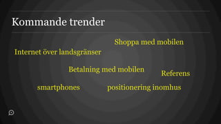 Kommande trender
                               Shoppa med mobilen
Internet över landsgränser

                Betalning med mobilen
                                            Referens
      smartphones            positionering inomhus
 