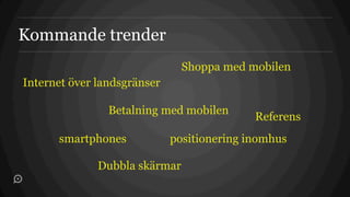 Kommande trender
                               Shoppa med mobilen
Internet över landsgränser

                Betalning med mobilen
                                            Referens
      smartphones            positionering inomhus

              Dubbla skärmar
 