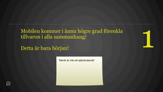 Mobilen kommer i ännu högre grad förenkla
tillvaron i alla sammanhang!

Detta är bara början!

                Teknik är inte ett självändamål!
                                                   1
 