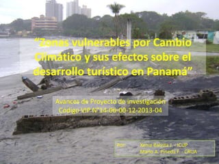 “Zonas vulnerables por Cambio
Climático y sus efectos sobre el
desarrollo turístico en Panamá”
Por: Xenia Batista J. - ICUP
Mario A. Pineda F. - CRUA
Avances de Proyecto de investigación
Código VIP N°14-06-00-12-2013-04
 