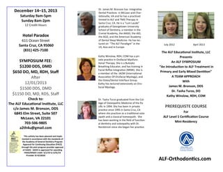 The ALF Educational Institute, LLC
Presents
An ALF SYMPOSIUM
“An Introduction to ALF Treatment in
Primary and Early Mixed Dentition”
A TEAM APPROACH
With
James M. Bronson, DDS
Dr. Tasha Turzo, DO
Kathy Winslow, RDH, COM
PREREQUISTE COURSE
For
ALF Level 1 Certification Course
Mini-Residency
December 14–15, 2013
Saturday 9am-5pm
Sunday 8am-2pm
12 Credit Hours
Hotel Paradox
611 Ocean Street
Santa Cruz, CA 95060
(831) 425-7100
SYMPOSIUM FEE:
$1200 DDS, DMD
$650 DO, MD, RDH, Staff
After
12/01/2013
$1500 DDS, DMD
$1150 DO, MD, RDS, Staff
Check to:
The ALF Educational Institute, LLC
c/o James M. Bronson, DDS
6845 Elm Street, Suite 507
McLean, VA 22101
703-506-9805
a2th4u@gmail.com
This activity has been planned and imple-
mented in accordance with the standards of
the Academy of General Dentistry Program
Approval for Continuing Education (PACE)
through the joint program provider approval
of AAGO. AAGO is approved for awarding
FAGD/MAGD credit. 6/1/10 to 5/31/14
Provider ID #218350
Dr. James M. Bronson has Integrative
Dental Practices in McLean and Char-
lottesville, VA and he has a practiced
limited to ALF and TMD Therapy in
Santa Cruz, CA. He is a “cum Laude”
graduate of Georgetown University
School of Dentistry, a member in the
Cranial Academy, the AAGO, the IAO,
the AGD, and the American Academy
of Dental Sleep Medicine. He has lec-
tured on “The ALF Paradigm” in the
US, Asia and in Europe.
Kathy Winslow, RDH, COM has a pri-
vate practice in Orofacial Myofunc-
tional Therapy, She is a Buteyko
Breathing Educator, and has training in
Facial Reflex Integration (MNRI). She is
a member of the IAOM (International
Association Of Orofacial Myology), and
the Osteo/Dental Interface Group.
Kathy has lectured extensively on Oro-
facial Myology.
ALF-Orthodontics.com
July 2012 April 2013
Dr. Tasha Turzo graduated from the Col-
lege of Osteopathic Medicine of the Pa-
cific in 1994. She has been in private
practice since 1995 in Santa Cruz, CA
where she practices as a traditional oste-
opath and a classical homeopath. She
has been working in the field of function-
al dentistry and osteopathy with Dr.
Nordstrom since she began her practice.
 