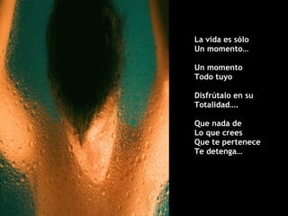 La vida es sólo Un momento… Un momento  Todo tuyo Disfrútalo en su  Totalidad…. Que nada de  Lo que crees  Que te pertenece Te detenga… 