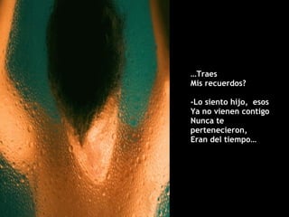 … Traes  Mis recuerdos? -Lo siento hijo,  esos Ya no vienen contigo Nunca te pertenecieron,  Eran del tiempo… 