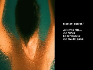 Traes mi cuerpo? Lo siento hijo….  Ese nunca  Te perteneció Ese era del polvo 
