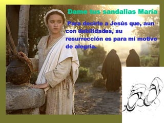 Dame tus sandalias María Para decirle a Jesús que, aun  con debilidades, su  resurrección es para mí motivo  de alegría. 
