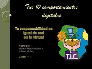 Tus 10 comportamientos digitales Tu responsabilidad es igual de realen lo virtual Hecho por: Viviana Merchancano y Juliana Muñoz Grado:  11-4 
