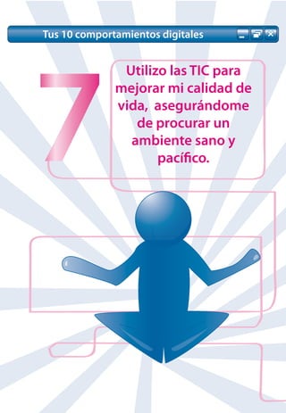 Tus 10 comportamientos digitales




7
               Utilizo las TIC para
              mejorar mi calidad de
              vida, asegurándome
                 de procurar un
                ambiente sano y
                     pacífico.
 