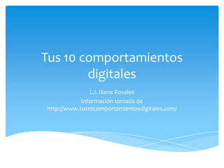 Tus 10 comportamientos
        digitales
               L.I. Iliana Rosales
            Información tomada de
http://www.tus10comportamientosdigitales.com/
 