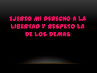 EJERZO MI DERECHO A LA
LIBERTAD Y RESPETO LA
    DE LOS DEMAS
 