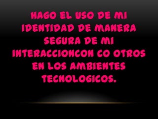 Hago el uso de mi
  identidad de manera
      segura de mi
interaccioncon co otros
    en los ambientes
      tecnologicos.
 