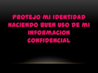 Protejo mi identidad
haciendo buen uso de mi
      informacion
      confidencial
 