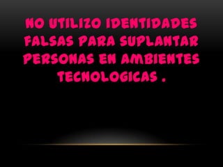 No utilizo identidades
falsas para suplantar
personas en ambientes
    tecnologicas .
 