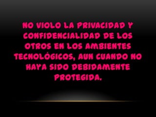 No violo la privacidad y
  confidencialidad de los
  otros en los ambientes
tecnológicos, aun cuando no
   haya sido debidamente
         protegida.
 