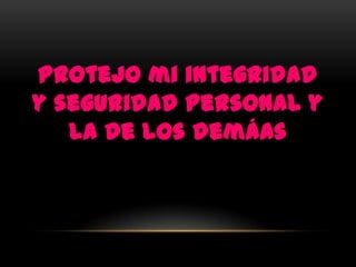 Protejo mi integridad
y seguridad personal y
   la de los demáas
 