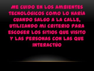 Me cuido en los ambientes
tecnológicos como lo haría
  cuando salgo a la calle,
utilizando mi criterio para
escoger los sitios que visito
 y las personas con las que
         interactúo
 