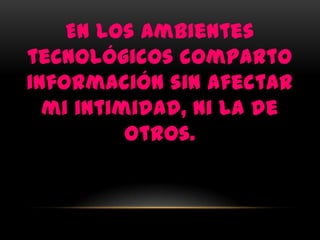 En los ambientes
tecnológicos comparto
información sin afectar
  mi intimidad, ni la de
          otros.
 