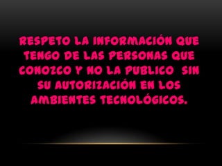 Respeto la información que
 tengo de las personas que
conozco y no la publico sin
   su autorización en los
  ambientes tecnológicos.
 