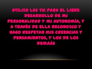 Utilizo las TIC para el libre
        desarrollo de mi
personalidad y mi autonomía, y
 a través de ella reconozco y
 hago respetar mis creencias y
  pensamientos, y los de los
             demaás
 