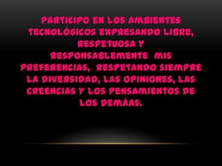 Participo en los ambientes
 tecnológicos expresando libre,
           respetuosa y
      responsablemente mis
preferencias, respetando siempre
 la diversidad, las opiniones, las
 creencias y los pensamientos de
           los demáas.
 