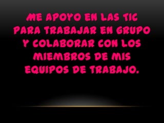 Me apoyo en las TIC
para trabajar en grupo
 y colaborar con los
   miembros de mis
  equipos de trabajo.
 