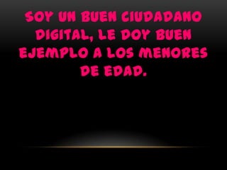 Soy un buen ciudadano
  digital, le doy buen
ejemplo a los menores
        de edad.
 