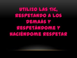 Utilizo las TIC,
  respetando a los
      demaás y
  respetándome y
haciéndome respetar
 