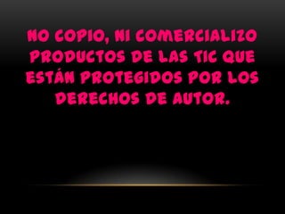 No copio, ni comercializo
productos de las TIC que
están protegidos por los
   derechos de autor.
 