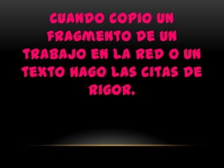 Cuando copio un
   fragmento de un
trabajo en la red o un
texto hago las citas de
        rigor.
 