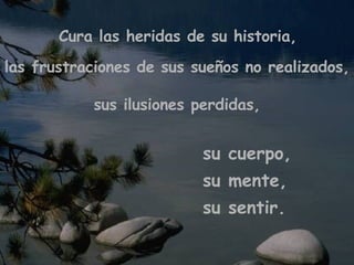 Cura las heridas de su historia, las frustraciones de sus sueños no realizados, sus ilusiones perdidas, su cuerpo, su mente, su sentir.  