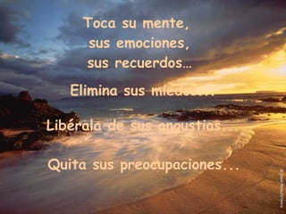 Toca su mente, sus emociones, sus recuerdos… Elimina sus miedos... Quita sus preocupaciones... Libérala de sus angustias...
