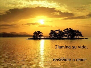 Ilumina su vida, enséñale a amar. 