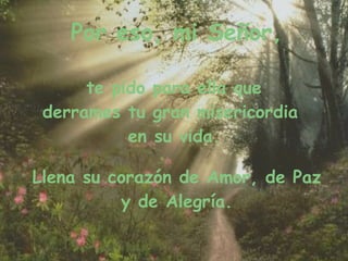 Por eso, mi Señor, te pido para ella que derrames tu gran misericordia en su vida. Llena su corazón de Amor, de Paz y de Alegría.