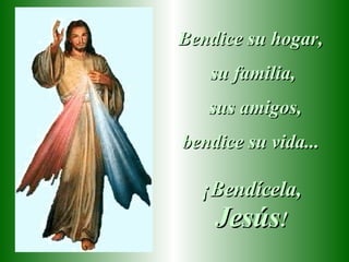 Bendice su hogar,  su familia,  sus amigos, bendice su vida...   ¡Bendícela,  Jesús ! 
