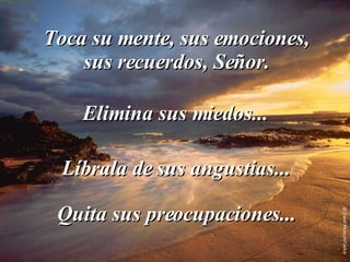 Toca su mente, sus emociones, sus recuerdos, Señor. Elimina sus miedos... Quita sus preocupaciones... Líbrala de sus angustias... 