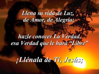 Llena su vida de Luz,  de Amor, de Alegría; hazle conocer La Verdad, esa Verdad que le hará “Libre” ¡Llénala de Ti, Jesús; 