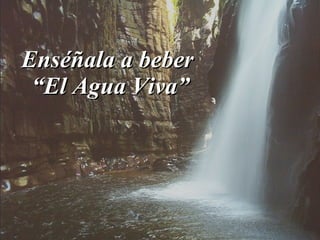 Enséñala a beber  “El Agua Viva” 